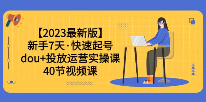 【2023最新版】新手7天·快速起号：dou 投放运营实操课（40节视频课）-文言网创