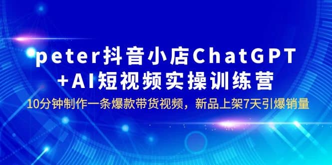 peter抖音小店ChatGPT AI短视频实训 10分钟做一条爆款带货视频 7天引爆销量-文言网创