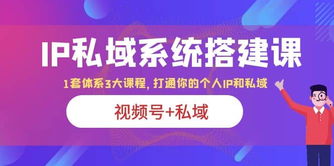 IP私域 系统搭建课，视频号 私域 1套 体系 3大课程，打通你的个人ip私域-文言网创