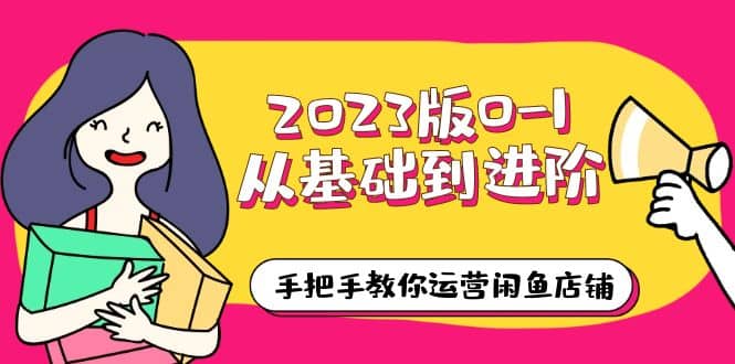 2023版0-1从基础到进阶，手把手教你运营闲鱼店铺（10节视频课）-文言网创