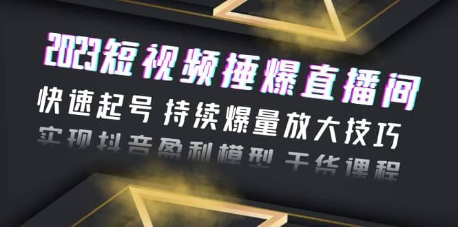 2023短视频捶爆直播间：快速起号 持续爆量放大技巧 实现抖音盈利模型 干货-文言网创