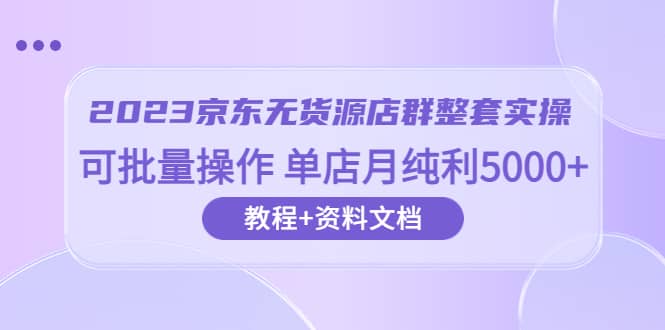 2023京东-无货源店群整套实操 可批量操作 单店月纯利5000 63节课 资料文档-文言网创