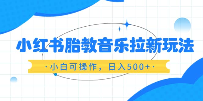 小红书胎教音乐拉新玩法，小白可操作，日入500 （资料已打包）-文言网创