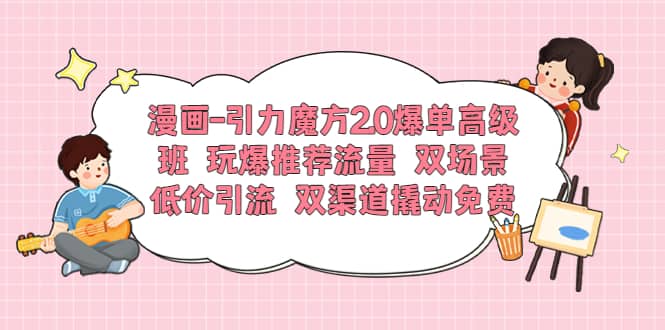 漫画-引力魔方2.0爆单高级班 玩爆推荐流量 双场景低价引流 双渠道撬动免费-文言网创