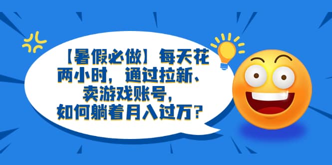 【暑假必做】每天花两小时，通过拉新、卖游戏账号，如何躺着月入过万？-文言网创