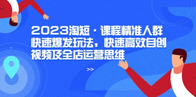 2023淘短·课程精准人群快速爆发玩法，快速高效自创视频及全店运营思维-文言网创