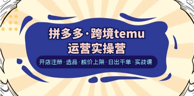 拼多多·跨境temu运营实操营：开店注册·选品·核价上架·日出千单·实战课-文言网创