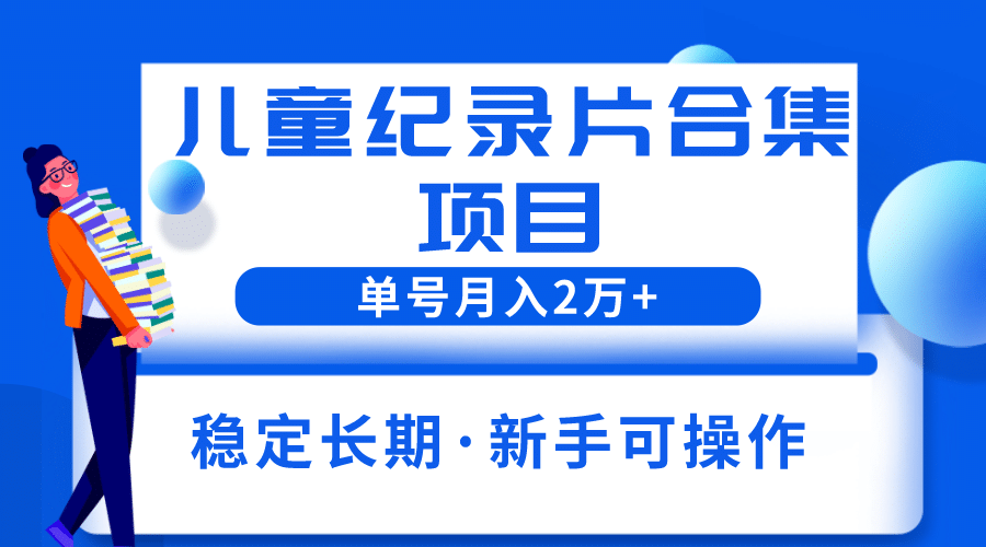 2023儿童纪录片合集项目，单个账号轻松月入2w-文言网创