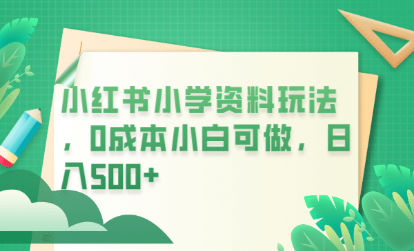 小红书小学资料玩法，0成本小白可做日入500 （教程 资料）-文言网创