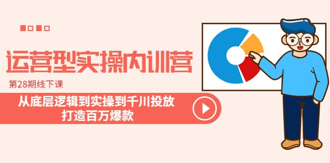 运营型实操内训营-第28期线下课 从底层逻辑到实操到千川投放 打造百万爆款-文言网创