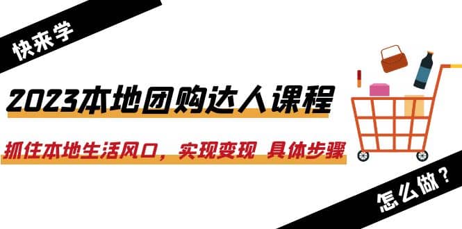 2023本地团购达人课程：抓住本地生活风口，实现变现 具体步骤（22节课）-文言网创