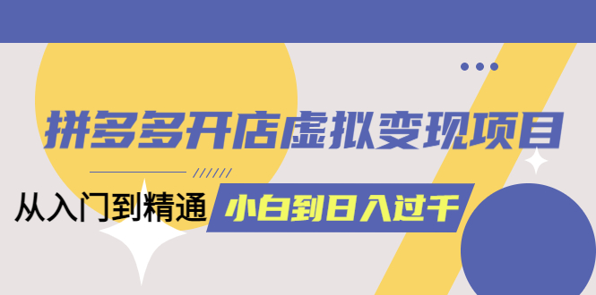 拼多多开店虚拟变现项目：入门到精通 从小白到日入1000（完整版）6月13更新-文言网创