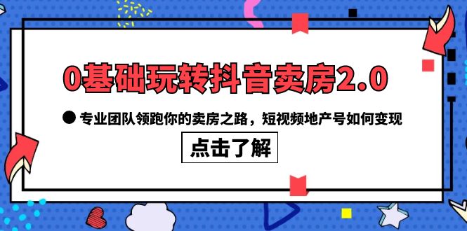 0基础玩转抖音-卖房2.0，专业团队领跑你的卖房之路，短视频地产号如何变现-文言网创