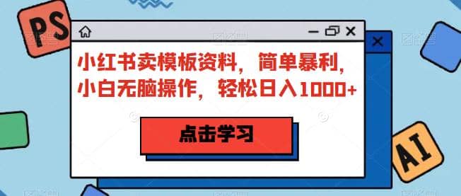 小红书卖模板资料，简单暴利，小白无脑操作，轻松日入1000 【揭秘】-文言网创