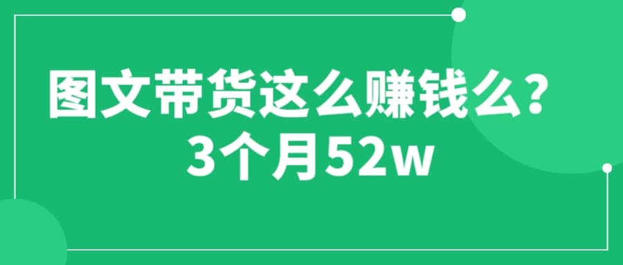 图文带货这么赚钱么? 3个月52W 图文带货运营加强课-文言网创