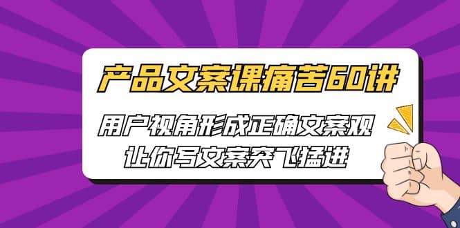 产品文案课痛苦60讲，用户视角形成正确文案观，让你写文案突飞猛进-文言网创