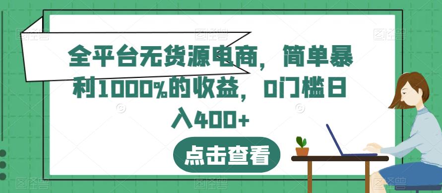 全平台无货源电商，简单暴利1000%的收益，0门槛日入400 【揭秘】-文言网创