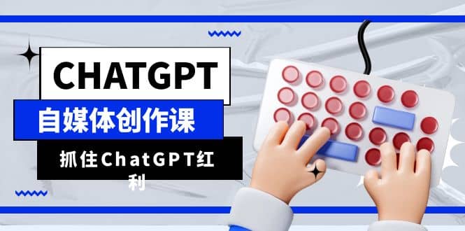 ChatGPT自媒体创作课，抓住ChatGPT红利，助你创作效率提升10倍-文言网创