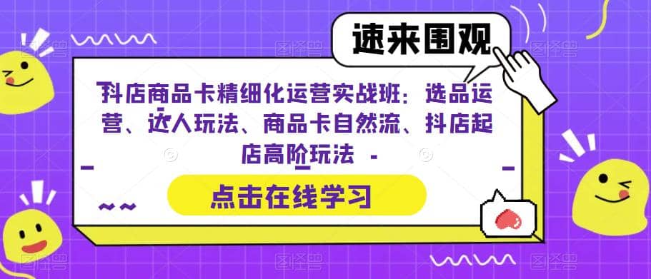 抖店商品卡精细化运营实操班：选品运营、达人玩法、商品卡自然流、抖店起店-文言网创