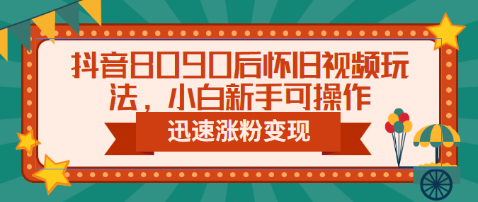 抖音8090后怀旧视频玩法，小白新手可操作，迅速涨粉变现（教程 素材）-文言网创