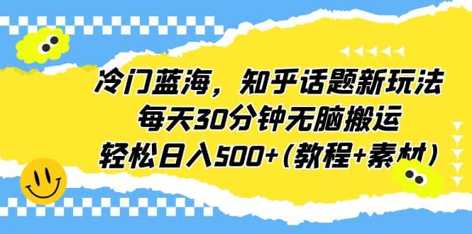 冷门蓝海，知乎话题新玩法，每天30分钟无脑搬运，轻松日入500 (教程 素材)-文言网创