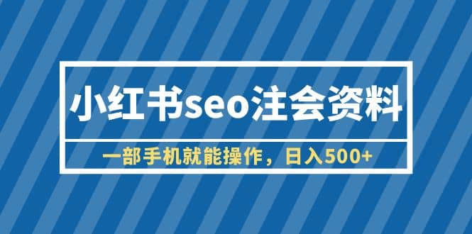 小红书seo注会资料，一部手机就能操作，日入500 （教程 资料）-文言网创