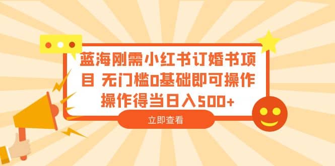 蓝海刚需小红书订婚书项目 无门槛0基础即可操作 操作得当日入500-文言网创