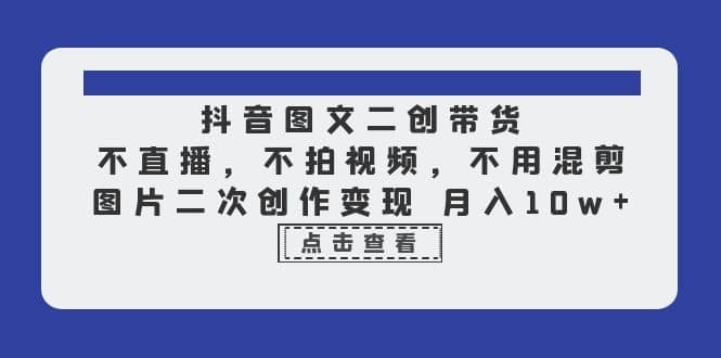 抖音图文二创带货，不直播，不拍视频，不用混剪，图片二次创作变现 月入10w-文言网创