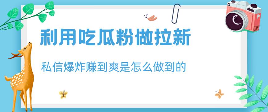 利用吃瓜粉做拉新，私信爆炸日入1000 赚到爽是怎么做到的【揭秘】-文言网创