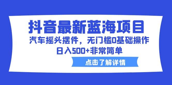 抖音最新蓝海项目，汽车摇头摆件，无门槛0基础操作，日入500 非常简单-文言网创