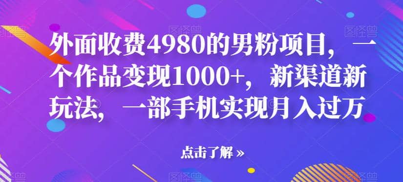 外面收费4980的男粉项目，一个作品变现1000 ，新渠道新玩法，一部手机实现月入过万【揭秘】-文言网创