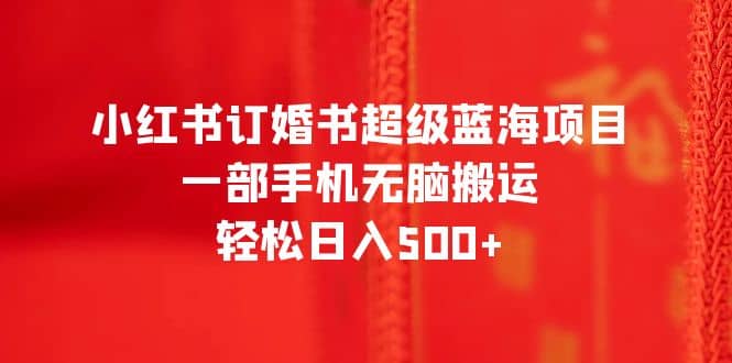 小红书订婚书超级蓝海项目，一部手机无脑搬运，轻松日入500-文言网创