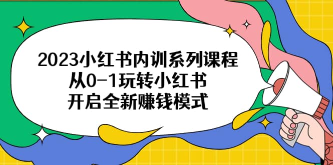 2023小红书内训系列课程，从0-1玩转小红书，开启全新赚钱模式-文言网创