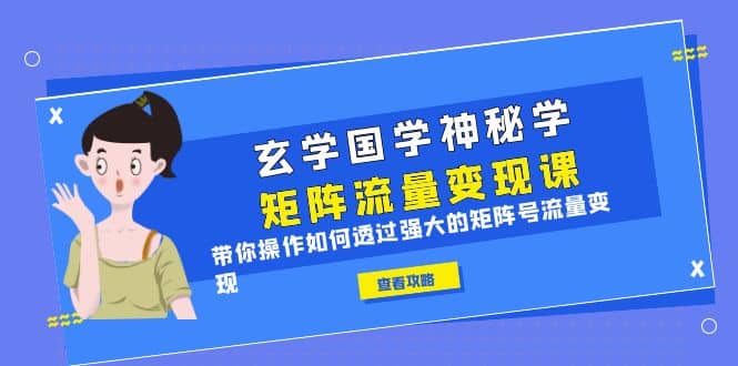 玄学国学神秘学矩阵·流量变现课，带你操作如何透过强大的矩阵号流量变现-文言网创