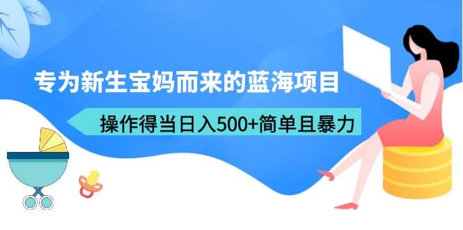 专为新生宝妈而来的蓝海项目，操作得当日入500 简单且暴力（教程 工具）-文言网创