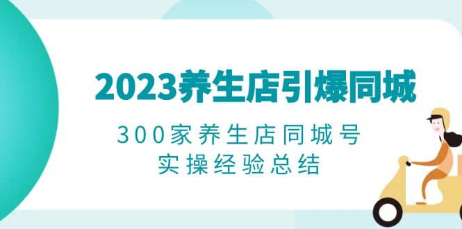 2023养生店·引爆同城，300家养生店同城号实操经验总结-文言网创