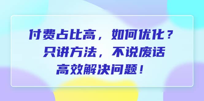 付费 占比高，如何优化？只讲方法，不说废话，高效解决问题-文言网创