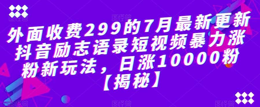 外面收费299的7月最新更新抖音励志语录短视频暴力涨粉新玩法，日涨10000粉【揭秘】-文言网创