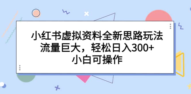 小红书虚拟资料全新思路玩法，流量巨大，轻松日入300 ，小白可操作-文言网创