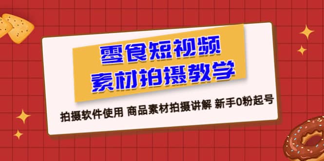 零食 短视频素材拍摄教学，拍摄软件使用 商品素材拍摄讲解 新手0粉起号-文言网创