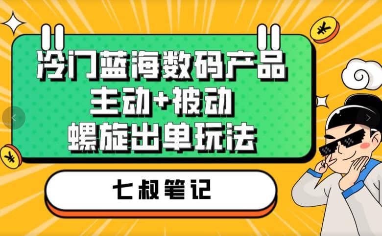 七叔冷门蓝海数码产品，主动 被动螺旋出单玩法，每天百分百出单-文言网创