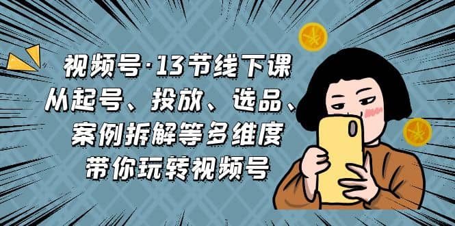 视频号·13节线下课，从起号、投放、选品、案例拆解等多维度带你玩转视频号-文言网创