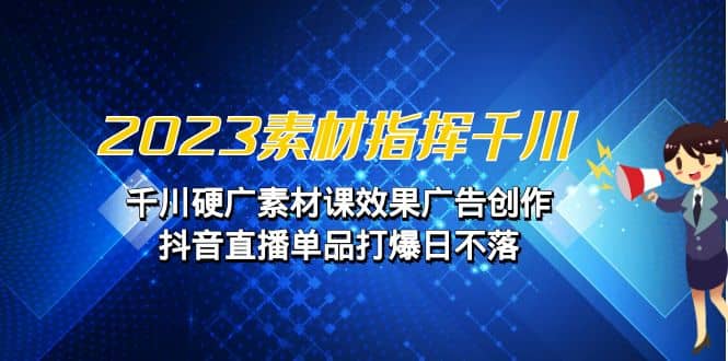 2023素材 指挥千川，千川硬广素材课效果广告创作，抖音直播单品打爆日不落-文言网创