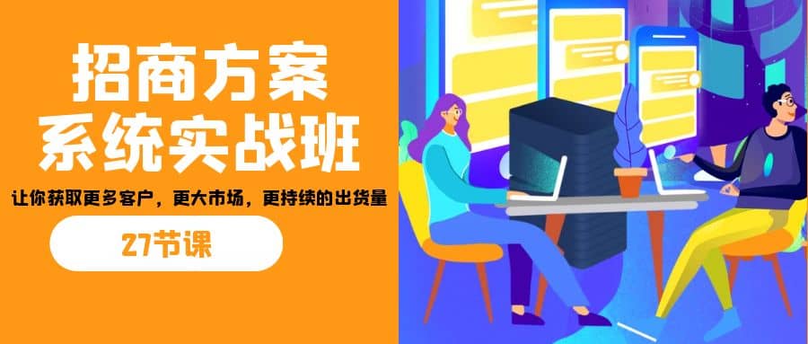 招商·方案系统实战班：让你获取更多客户，更大市场，更持续的出货量(27节)-文言网创