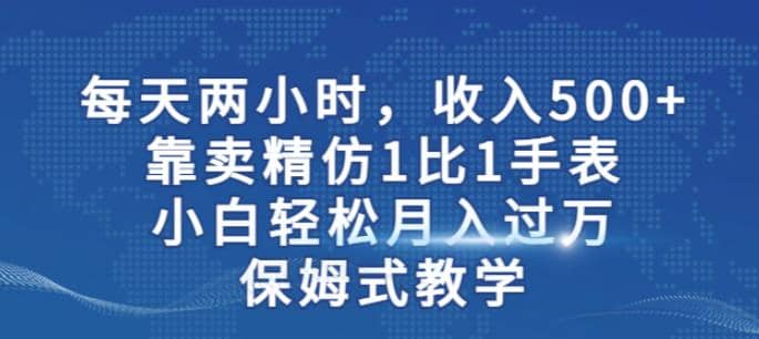 两小时，收入500 ，靠卖精仿1比1手表，小白轻松月入过万！保姆式教学-文言网创