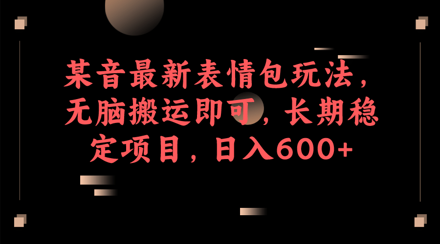 某音最新表情包玩法，无脑搬运即可，长期稳定项目，日入600-文言网创