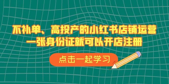 不补单、高投产的小红书店铺运营，一张身份证就可以开店注册（33节课）-文言网创