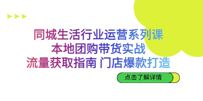 同城生活行业运营系列课：本地团购带货实战，流量获取指南 门店爆款打造-文言网创