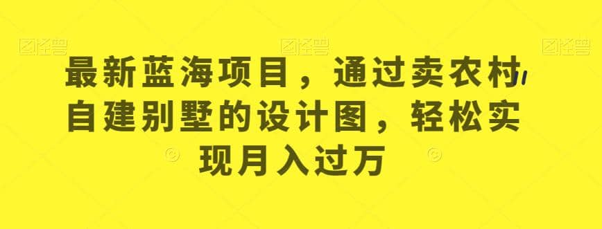 最新蓝海项目，通过卖农村自建别墅的设计图，轻松实现月入过万【揭秘】-文言网创