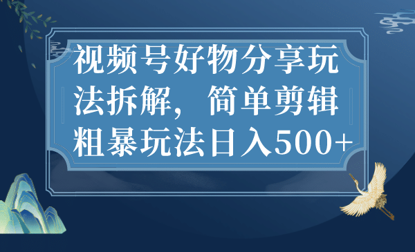 视频号好物分享玩法拆解，简单剪辑粗暴玩法日入500-文言网创